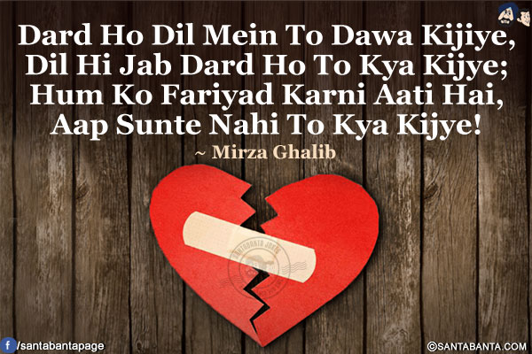 Dard Ho Dil Mein To Dawa Kijiye,<br/>
Dil Hi Jab Dard Ho To Kya Kijye;<br/>
Hum Ko Fariyad Karni Aati Hai,<br/>
Aap Sunte Nahi Tu Kya Kijye!