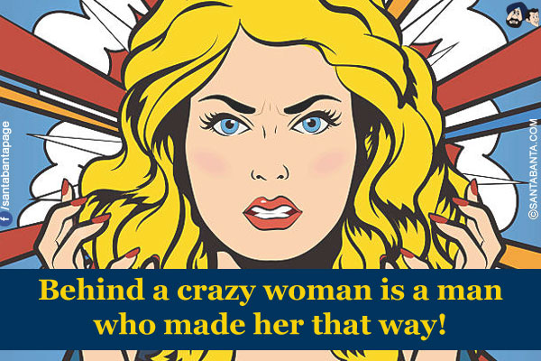 Behind a crazy woman is a man who made her that way!