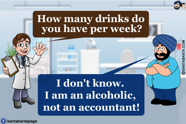 Doctor: How many drinks do you have per week?<br/>
Santa: I don't know. I am an alcoholic, not an accountant!