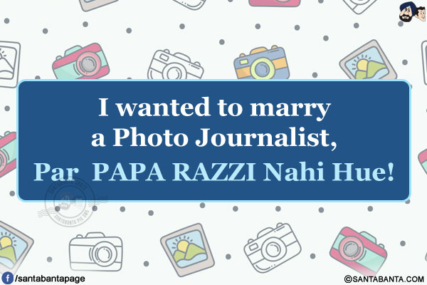 I wanted to marry a Photo Journalist, Par  PAPA RAZZI Nahi Hue!