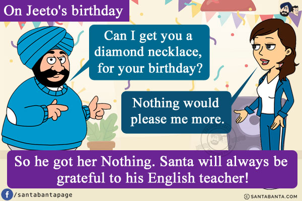 On Jeeto's birthday, Santa asked her, `Can I get you a diamond necklace, for your birthday?`<br/>
Jeeto: Nothing would please me more.<br/>
So he got her Nothing. Santa will always be grateful to his English teacher!