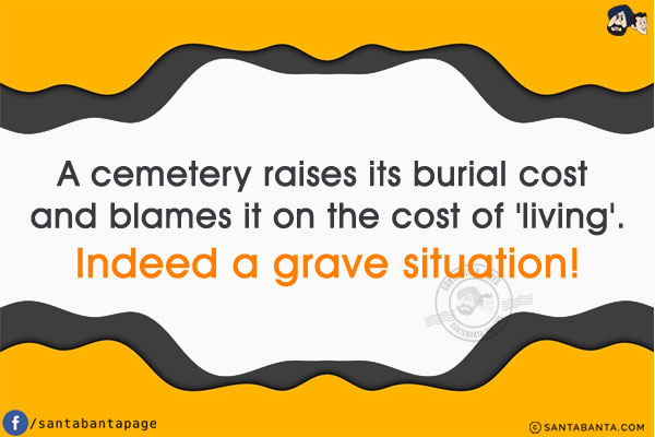 A cemetery raises its burial cost and blames it on the cost of 'living'.<br/>
Indeed a grave situation!