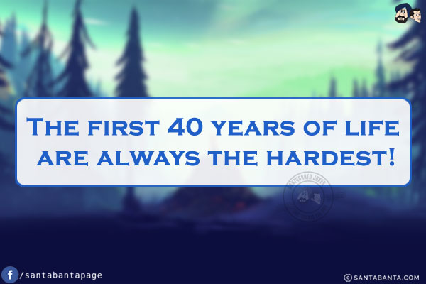 The first 40 years of life are always the hardest!