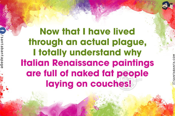 Now that I have lived through an actual plague, I totally understand why Italian Renaissance paintings are full of naked fat people laying on couches!