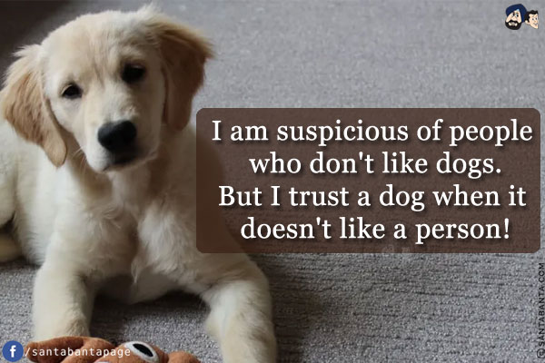 I am suspicious of people who don't like dogs.<br/>
But I trust a dog when it doesn't like a person!