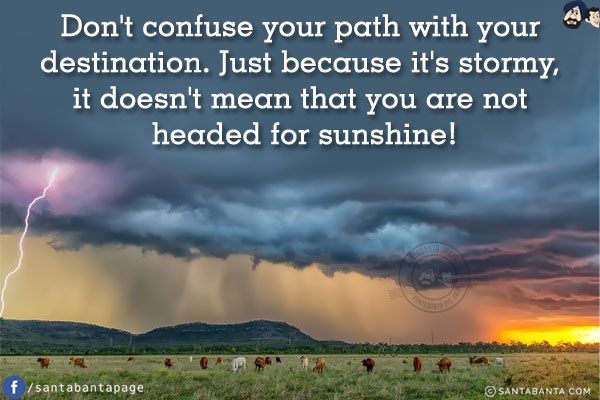 Don't confuse your path with your destination. Just because it's stormy, it doesn't mean that you are not headed for sunshine!