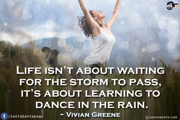 Life isn't about waiting for the storm to pass, it's about learning to dance in the rain.