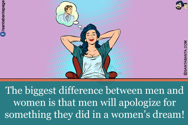 The biggest difference between men and women is that men will apologize for something they did in a women's dream!