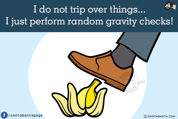 I do not trip over things...<br/>
.<br/>
.<br/>
.<br/>
.<br/>
.<br/>
.<br/>
I just perform random gravity checks!