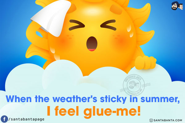 When the weather's sticky in summer, I feel glue-me!