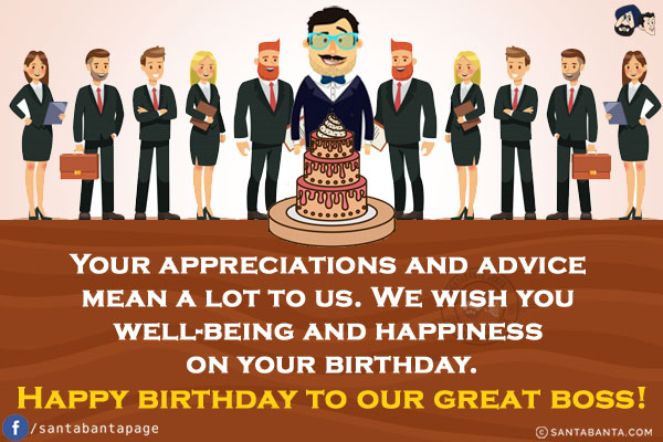 Your appreciations and advice mean a lot to us. We wish you well-being and happiness on your birthday.<br/>
Happy birthday to our great boss!