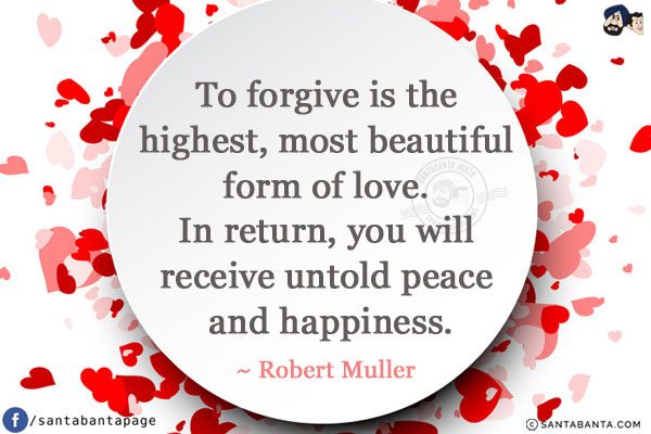 To forgive is the highest, most beautiful form of love. In return, you will receive untold peace and happiness.