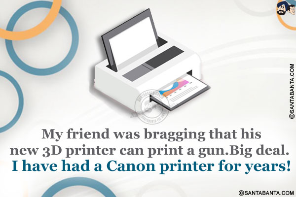 My friend was bragging that his new 3D printer can print a gun.<br/>
Big deal. I have had a Canon printer for years!