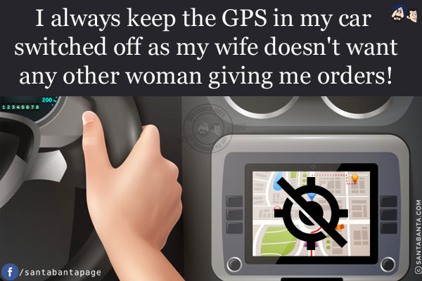 I always keep the GPS in my car switched off as my wife doesn't want any other woman giving me orders!