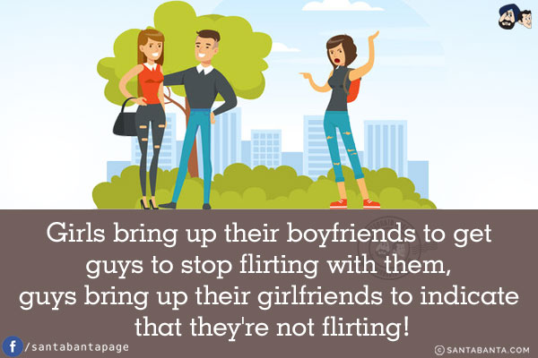 Girls bring up their boyfriends to get guys to stop flirting with them, guys bring up their girlfriends to indicate that they're not flirting!