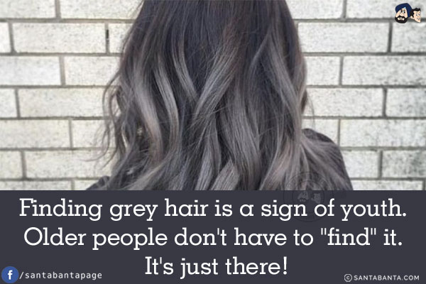 Finding grey hair is a sign of youth. Older people don't have to `find` it. It's just there!