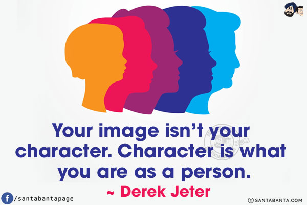 Your image isn't your character. Character is what you are as a person.