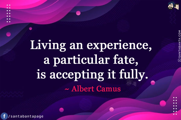 Living an experience, a particular fate, is accepting it fully.
