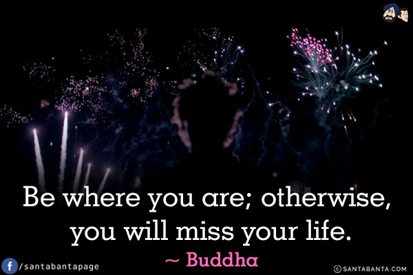 Be where you are; otherwise, you will miss your life.