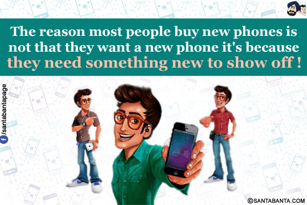 The reason most people buy new phones is not that they want a new phone it's because they need something new to show off!