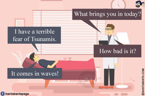 Therapist: What brings you in today?<br/>
Man: I have a terrible fear of Tsunamis.<br/>
Therapist: How bad is it?<br/>
Man: It comes in waves!