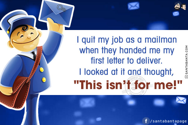 I quit my job as a mailman when they handed me my first letter to deliver.<br/>
I looked at it and thought, `This isn't for me!`