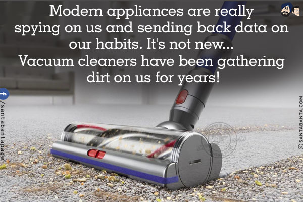 Modern appliances are really spying on us and sending back data on our habits.<br/>
It's not new... Vacuum cleaners have been gathering dirt on us for years!