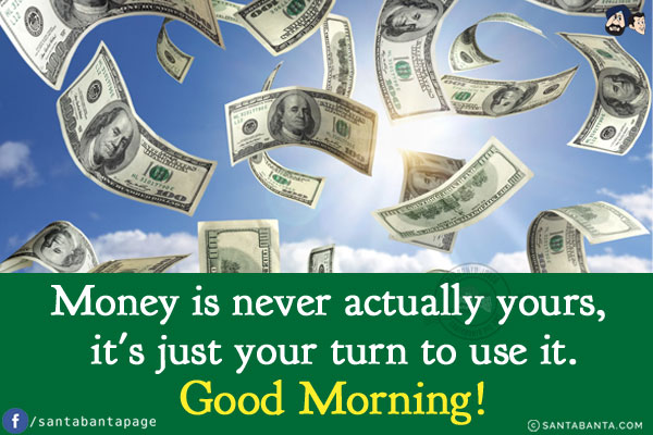 Money is never actually yours, it's just your turn to use it.<br/>
Good Morning!