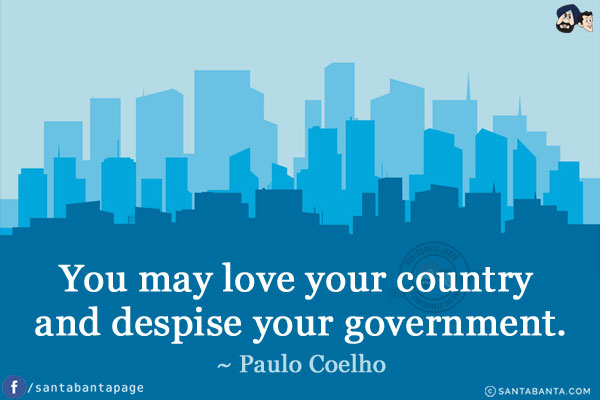 You may love your country and despise your government.
