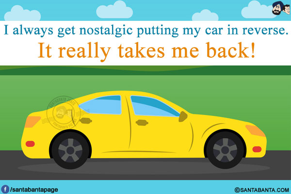 I always get nostalgic putting my car in reverse.<br/>
It really takes me back!