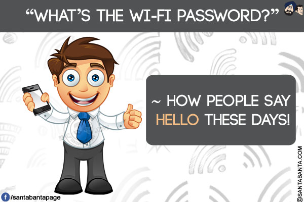 `What's the Wi-Fi password?`<br/>
~ How people say hello these days!