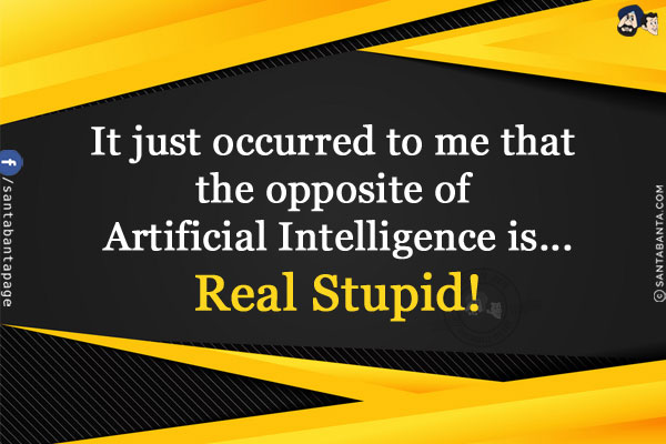 It just occurred to me that the opposite of Artificial Intelligence is...<br/>
.<br/>
.<br/>
.<br/>
.<br/>
.<br/>
.<br/>
Real Stupid!