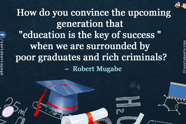 How do you convince the upcoming generation that `Education is The Key of Success ` when we are surrounded by poor graduates and rich criminals?