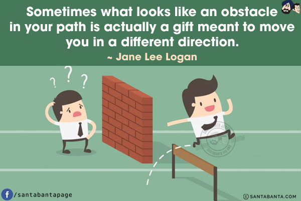 Sometimes what looks like an obstacle in your path is actually a gift meant to move you in a different direction.