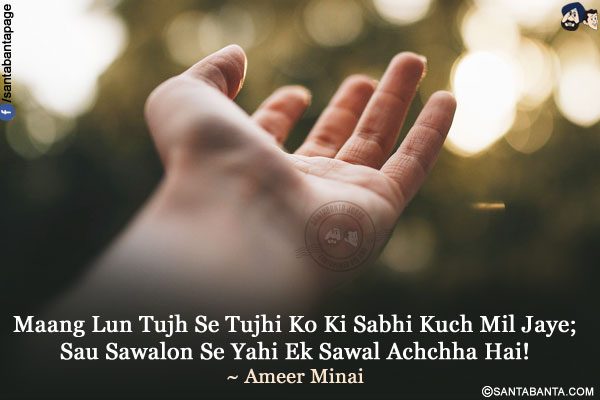 Maang Lun Tujh Se Tujhi Ko Ki Sabhi Kuch Mil Jaye;<br/>
Sau Sawalon Se Yahi Ek Sawal Achchha Hai!