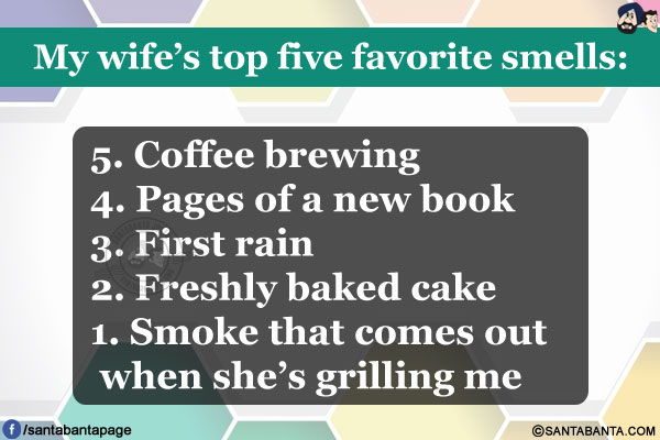 My wife's top five favorite smells:<br/><br/>

5. Coffee brewing<br/>
4. Pages of a new book<br/>
3. First rain<br/>
2. Freshly baked cake<br/>
1. Smoke that comes out when she's grilling me