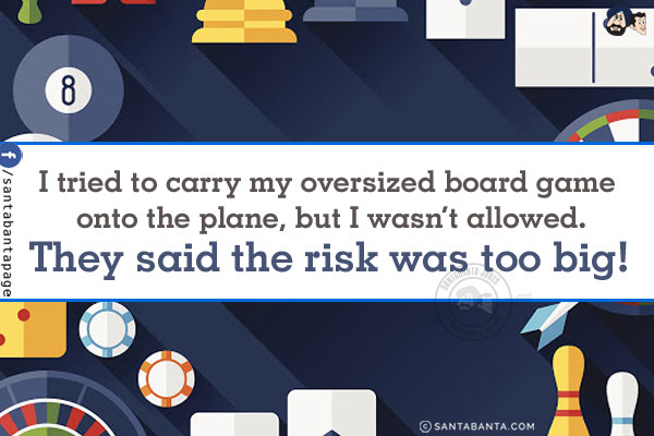 I tried to carry my oversized board game onto the plane, but I wasn't allowed.<br/>
They said the risk was too big!