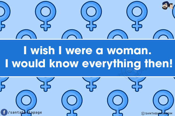 I wish I were a woman. I would know everything then!