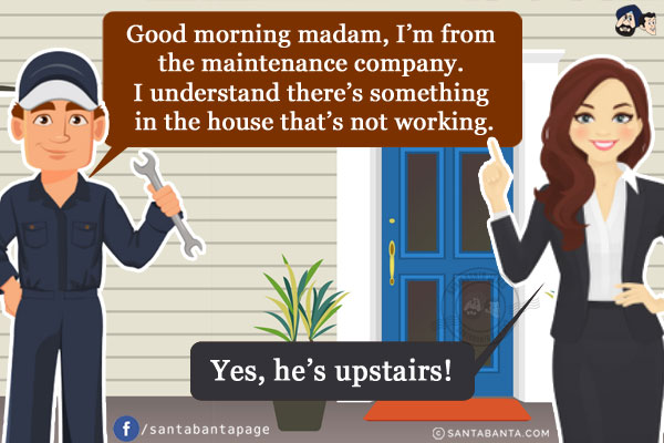 `Good morning madam, I'm from the maintenance company. I understand there's something in the house that's not working.`<br/>
`Yes, he's upstairs!`