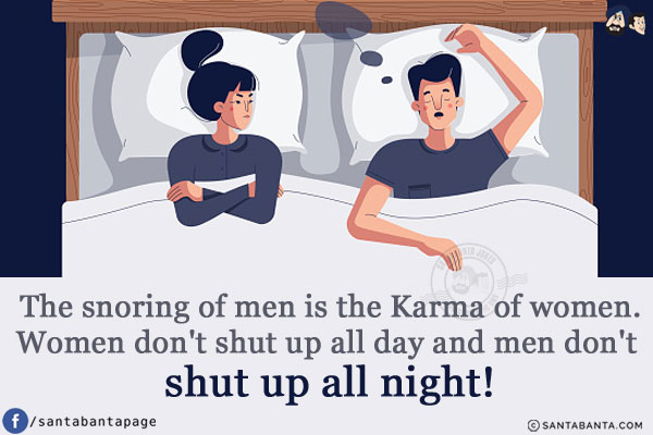 The snoring of men is the Karma of women.<br/>
Women don't shut up all day and men don't shut up all night!