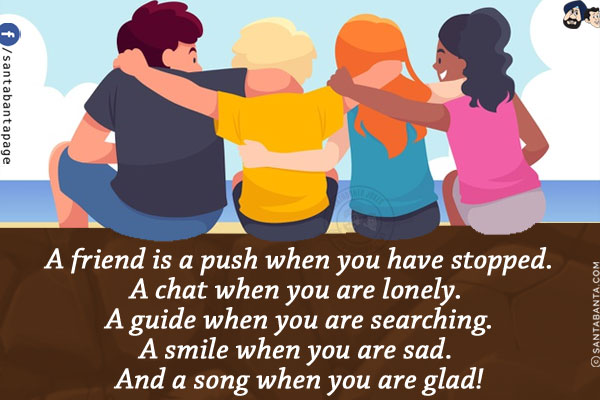 A friend is a push when you have stopped.<br/>
A chat when you are lonely. A guide when you are searching.<br/>
A smile when you are sad. And a song when you are glad!