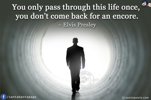 You only pass through this life once, you don't come back for an encore.
