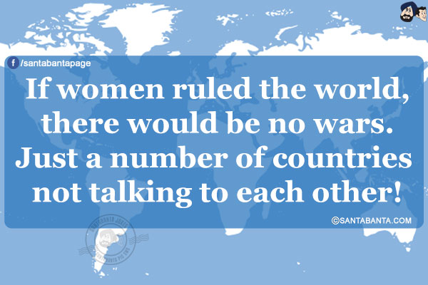 If women ruled the world, there would be no wars.<br/>
Just a number of countries not talking to each other!