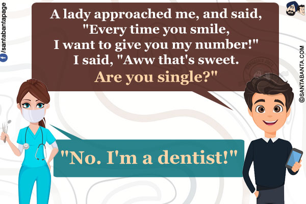 A lady approached me, and said, `Every time you smile, I want to give you my number!`<br/>
I said, `Aww that's sweet. Are you single?`<br/>
She replied, `No. I'm a dentist!`