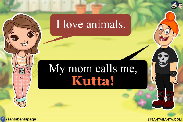 Girl: I love animals.<br/>
Pappu: My mom calls me, Kutta!