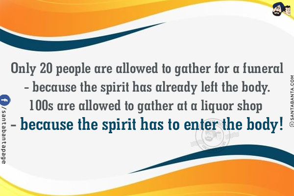 Only 20 people are allowed to gather for a funeral - because the spirit has already left the body.<br/>
100s are allowed to gather at a liquor shop - because the spirit has to enter the body!