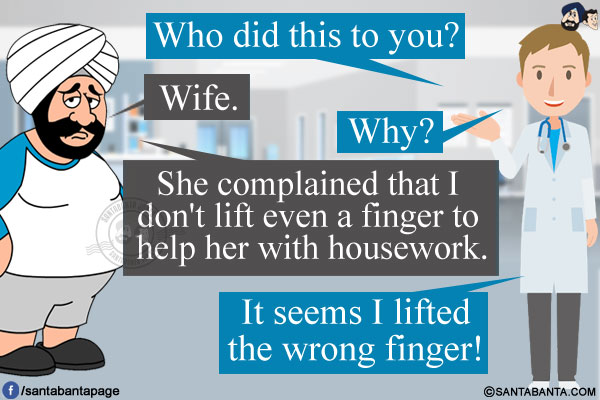 Doctor: Who did this to you?<br/>
Santa: Wife.<br/>
Doctor: Why?<br/>
Santa: She complained that I don't lift even a finger to help her with housework.<br/>
Doctor: Then?<br/>
Santa: It seems I lifted the wrong finger!