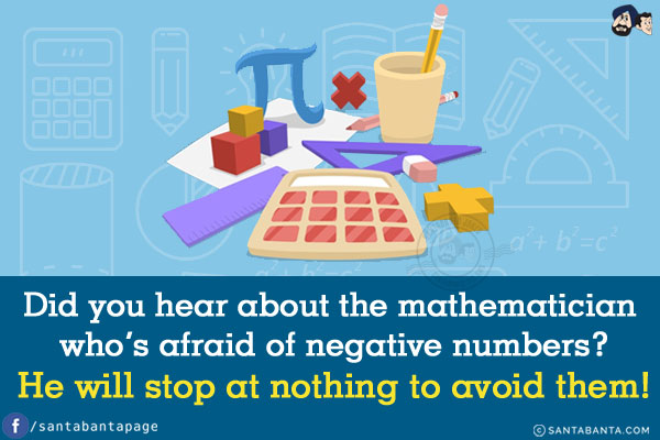 Did you hear about the mathematician who's afraid of negative numbers?<br/>
He will stop at nothing to avoid them!