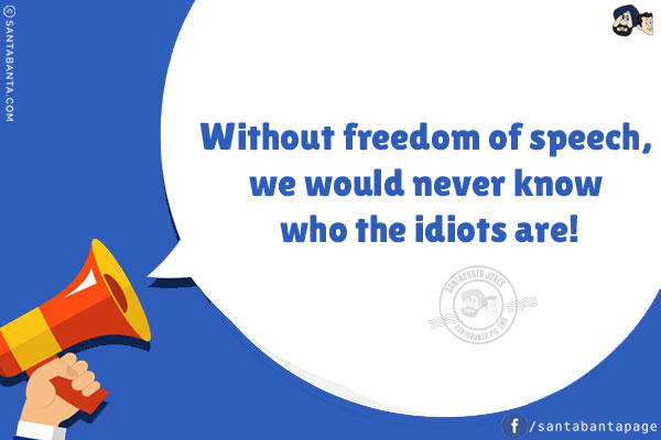 Without freedom of speech, we would never know who the idiots are!