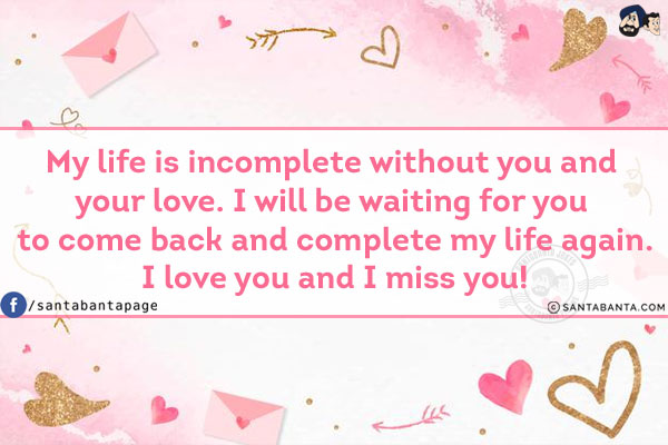 My life is incomplete without you and your love. I will be waiting for you to come back and complete my life again.<br/>
I love you and I miss you!